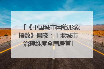 《中国城市网络形象指数》揭晓：十堰城市治理维度全国居首