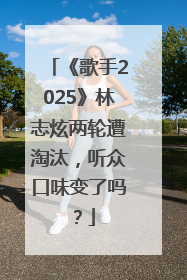 《歌手2025》林志炫两轮遭淘汰，听众口味变了吗？