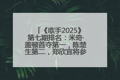 《歌手2025》第七期排名：米奇·盖顿首夺第一，陈楚生第二，郑欣宜将参加下一轮张榜赛