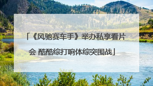 《风驰赛车手》举办私享看片会 酷酷综打响体综突围战