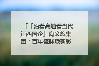 「沿着高速看当代江西国企」陶文旅集团：百年瓷脉焕新彩 文旅融合谱华章