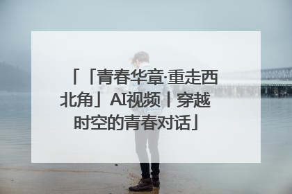 「青春华章·重走西北角」AI视频丨穿越时空的青春对话