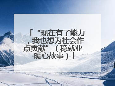 “现在有了能力，我也想为社会作点贡献”（稳就业·暖心故事）
