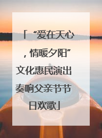 “爱在天心，情暖夕阳”文化惠民演出奏响父亲节节日欢歌