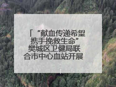 “献血传递希望 携手挽救生命” 樊城区卫健局联合市中心血站开展无偿献血科普公益活动