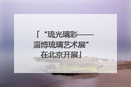 “琉光璃彩——淄博琉璃艺术展”在北京开展