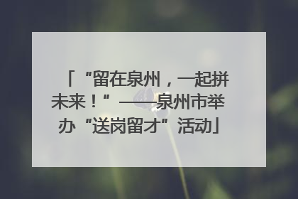 “留在泉州，一起拼未来！”——泉州市举办“送岗留才”活动