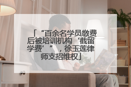 “百余名学员缴费后被培训机构‘截留学费’”，徐玉莲律师支招维权