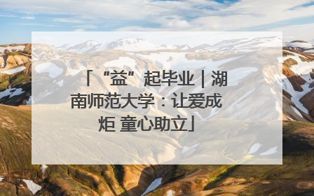“益”起毕业｜湖南师范大学：让爱成炬 童心助立
