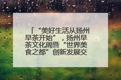 “美好生活从扬州早茶开始”，扬州早茶文化周暨“世界美食之都”创新发展交流活动启幕