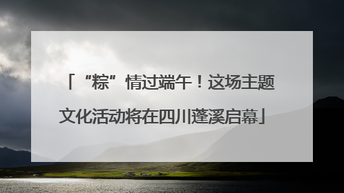 “粽”情过端午！这场主题文化活动将在四川蓬溪启幕