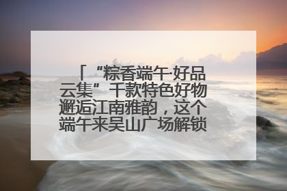 “粽香端午·好品云集”千款特色好物邂逅江南雅韵，这个端午来吴山广场解锁“浙里烟火气”