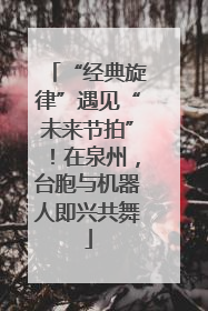 “经典旋律”遇见“未来节拍”！在泉州，台胞与机器人即兴共舞