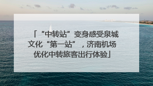 “中转站”变身感受泉城文化“第一站”，济南机场优化中转旅客出行体验