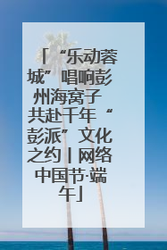 “乐动蓉城”唱响彭州海窝子 共赴千年“彭派”文化之约丨网络中国节·端午