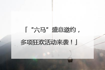 “六马”盛意邀约，多项狂欢活动来袭！