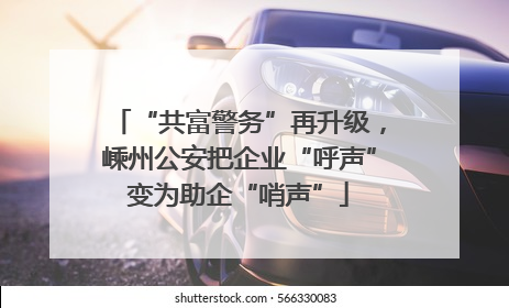 “共富警务”再升级，嵊州公安把企业“呼声”变为助企“哨声”