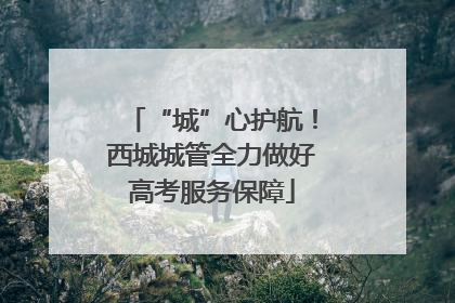 “城”心护航！西城城管全力做好高考服务保障