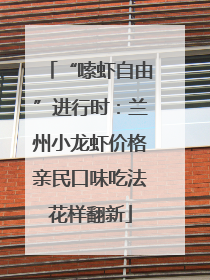 “嗦虾自由”进行时：兰州小龙虾价格亲民口味吃法花样翻新