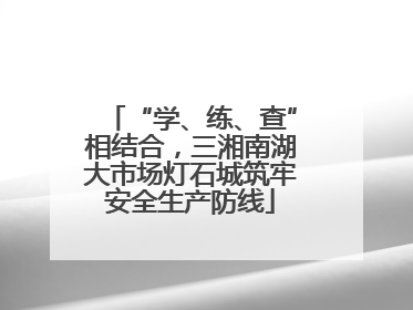 “学、练、查”相结合，三湘南湖大市场灯石城筑牢安全生产防线