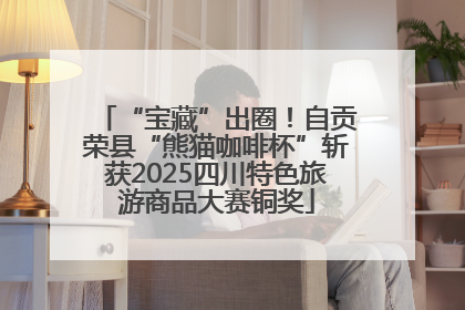 “宝藏”出圈！自贡荣县“熊猫咖啡杯”斩获2025四川特色旅游商品大赛铜奖