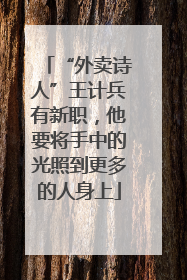 “外卖诗人”王计兵有新职，他要将手中的光照到更多的人身上