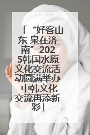 “好客山东 泉在济南”2025韩国水原文化交流活动圆满举办 中韩文化交流再添新彩