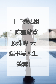 “徽姑娘”陈雪璇登顶珠峰 云端书写人生答案