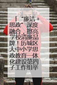 “廉洁＋思政”深度融合，擦亮学校清廉品牌！历城区大中小学思政教育一体化建设第四子工作组举行共建活动