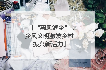“惠风润乡”，乡风文明激发乡村振兴新活力