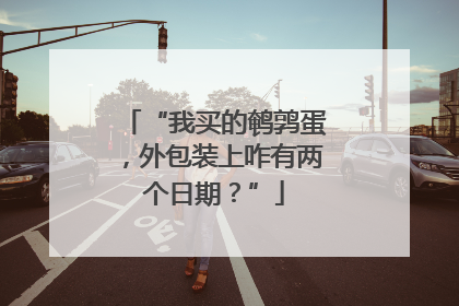 “我买的鹌鹑蛋，外包装上咋有两个日期？”