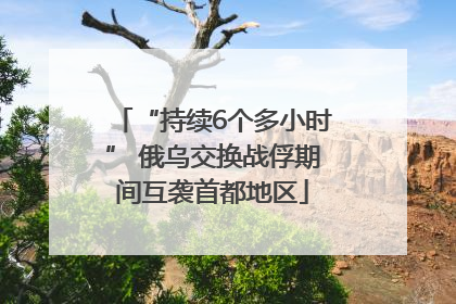 “持续6个多小时” 俄乌交换战俘期间互袭首都地区