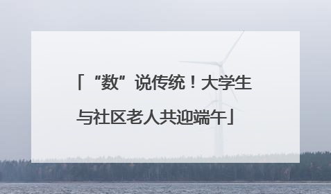 “数”说传统！大学生与社区老人共迎端午