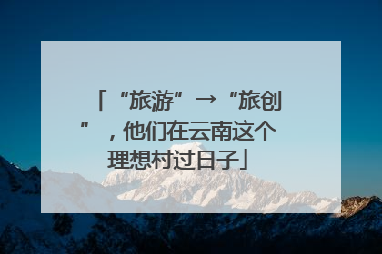 “旅游”→“旅创”，他们在云南这个理想村过日子