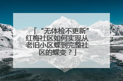 “无体检不更新”红梅社区如何实现从老旧小区蝶到完整社区的蝶变？