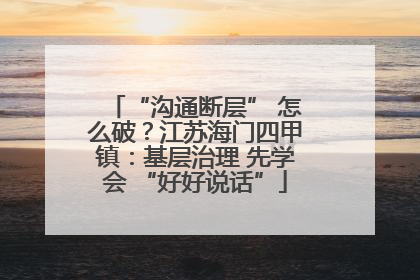 “沟通断层” 怎么破？江苏海门四甲镇：基层治理 先学会 “好好说话”