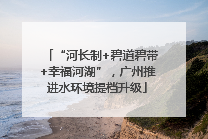 “河长制+碧道碧带+幸福河湖”，广州推进水环境提档升级