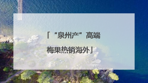 “泉州产”高端梅果热销海外