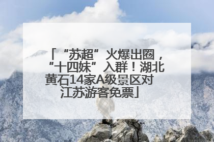 “苏超”火爆出圈，“十四妹”入群！湖北黄石14家A级景区对江苏游客免票
