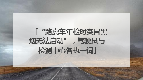 “路虎车年检时突冒黑烟无法启动”，驾驶员与检测中心各执一词