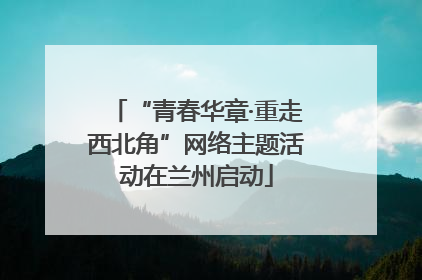 “青春华章·重走西北角”网络主题活动在兰州启动