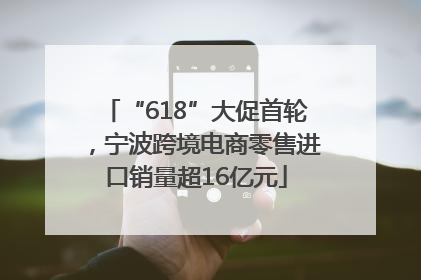“618”大促首轮，宁波跨境电商零售进口销量超16亿元