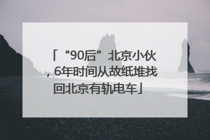 “90后”北京小伙，6年时间从故纸堆找回北京有轨电车