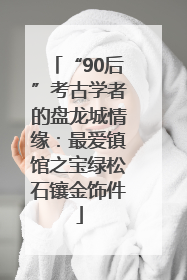 “90后”考古学者的盘龙城情缘：最爱镇馆之宝绿松石镶金饰件