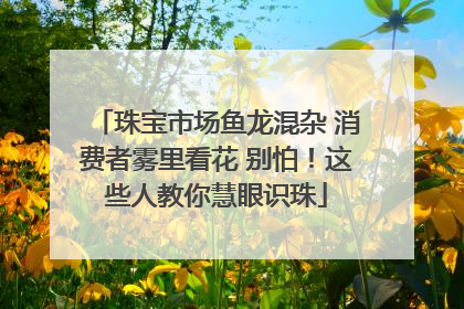珠宝市场鱼龙混杂 消费者雾里看花 别怕！这些人教你慧眼识珠