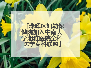 珠晖区妇幼保健院加入中南大学湘雅医院全科医学专科联盟