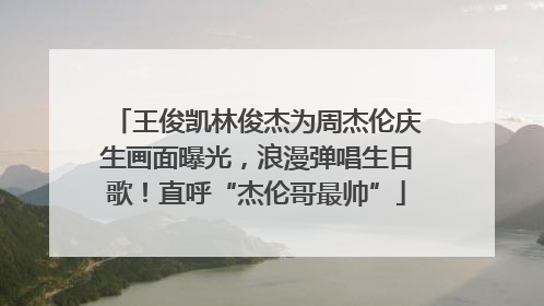 王俊凯林俊杰为周杰伦庆生画面曝光，浪漫弹唱生日歌！直呼“杰伦哥最帅”