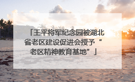 王平将军纪念园被湖北省老区建设促进会授予“老区精神教育基地”