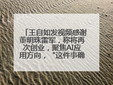 王自如发视频感谢董明珠雷军，称将再次创业，聚焦AI应用方向，“这件事确实来钱快”