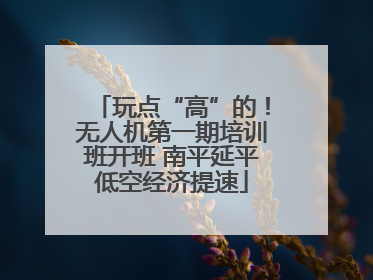 玩点“高”的！无人机第一期培训班开班 南平延平低空经济提速